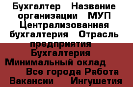 Бухгалтер › Название организации ­ МУП Централизованная бухгалтерия › Отрасль предприятия ­ Бухгалтерия › Минимальный оклад ­ 10 000 - Все города Работа » Вакансии   . Ингушетия респ.